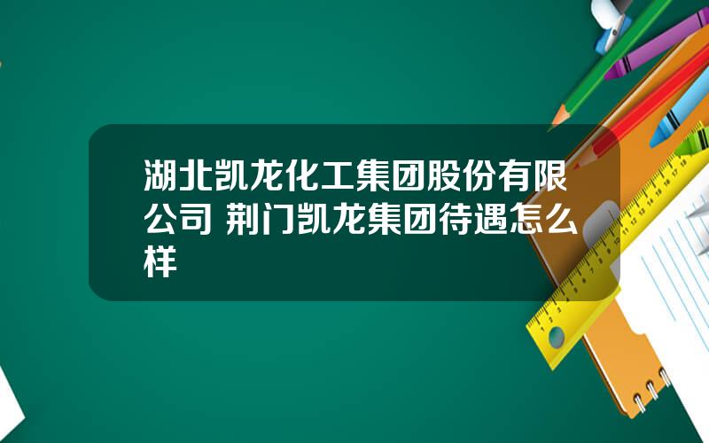 湖北凯龙化工集团股份有限公司 荆门凯龙集团待遇怎么样